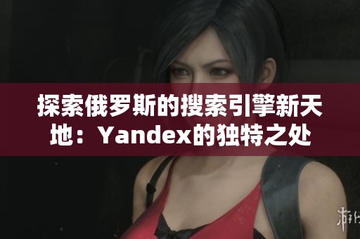 探索俄罗斯的搜索引擎新天地：Yandex的独特之处