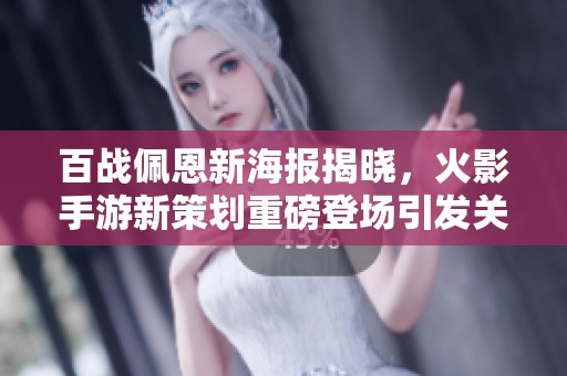 百战佩恩新海报揭晓，火影手游新策划重磅登场引发关注与期待
