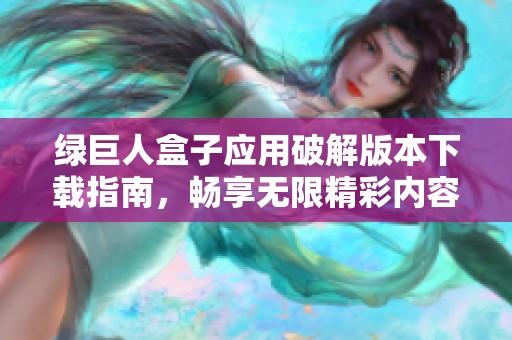 绿巨人盒子应用破解版本下载指南，畅享无限精彩内容