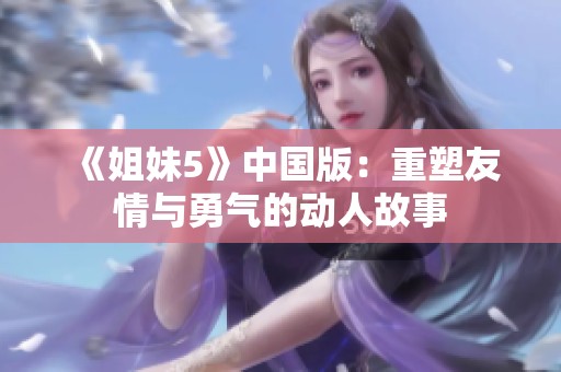 《姐妹5》中国版：重塑友情与勇气的动人故事
