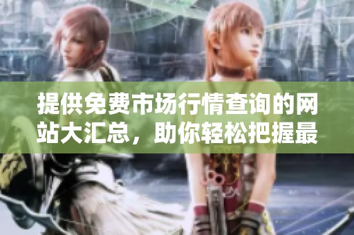 提供免费市场行情查询的网站大汇总，助你轻松把握最新动态