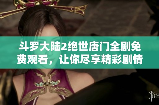 斗罗大陆2绝世唐门全剧免费观看，让你尽享精彩剧情与精彩战斗
