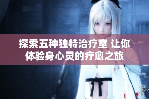 探索五种独特治疗室 让你体验身心灵的疗愈之旅