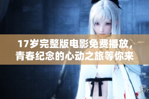 17岁完整版电影免费播放，青春纪念的心动之旅等你来体验