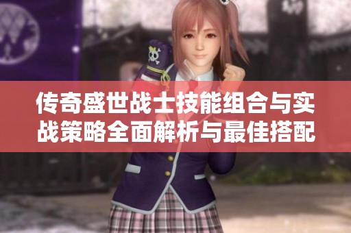传奇盛世战士技能组合与实战策略全面解析与最佳搭配技巧分享