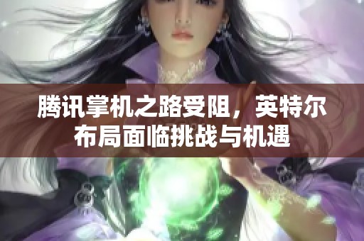 腾讯掌机之路受阻，英特尔布局面临挑战与机遇