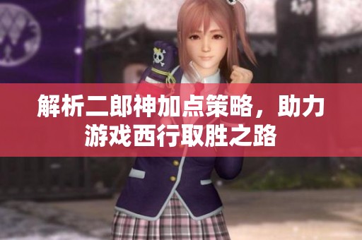 解析二郎神加点策略，助力游戏西行取胜之路
