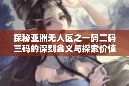 探秘亚洲无人区之一码二码三码的深刻含义与探索价值