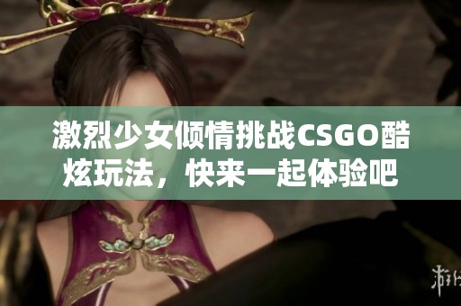 激烈少女倾情挑战CSGO酷炫玩法，快来一起体验吧