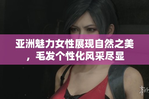 亚洲魅力女性展现自然之美，毛发个性化风采尽显