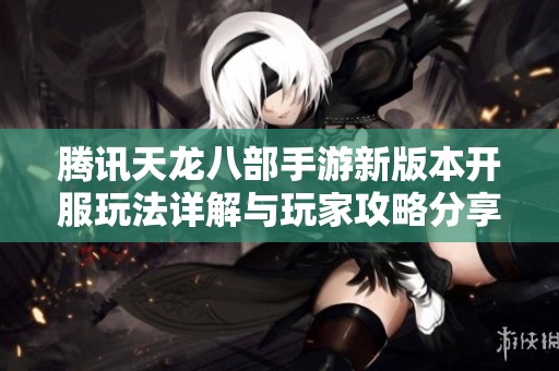 腾讯天龙八部手游新版本开服玩法详解与玩家攻略分享