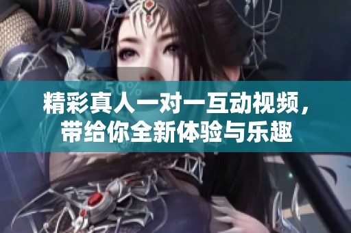 精彩真人一对一互动视频，带给你全新体验与乐趣