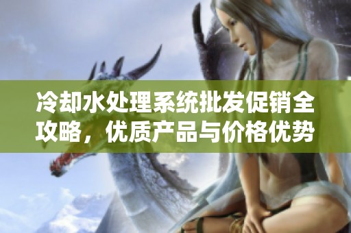 冷却水处理系统批发促销全攻略，优质产品与价格优势尽在其中