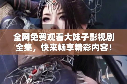 全网免费观看大妹子影视剧全集，快来畅享精彩内容！