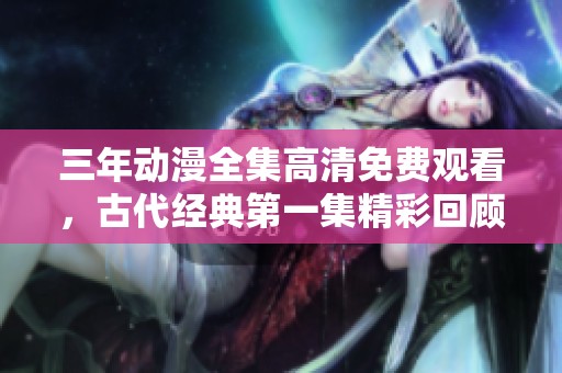 三年动漫全集高清免费观看，古代经典第一集精彩回顾