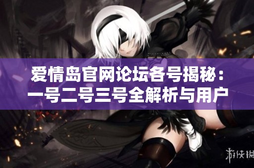 爱情岛官网论坛各号揭秘：一号二号三号全解析与用户心得分享