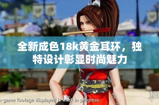 全新成色18k黄金耳环，独特设计彰显时尚魅力