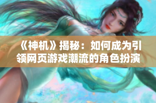 《神机》揭秘：如何成为引领网页游戏潮流的角色扮演新标杆