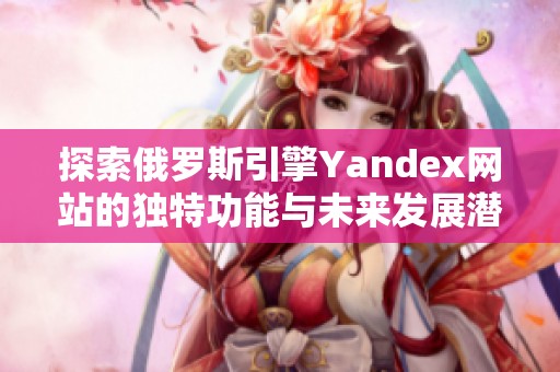 探索俄罗斯引擎Yandex网站的独特功能与未来发展潜力