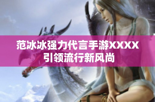 范冰冰强力代言手游XXXX 引领流行新风尚