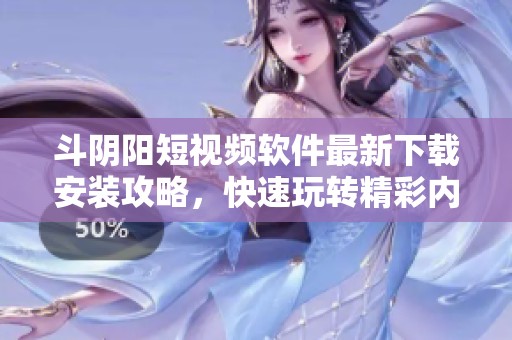 斗阴阳短视频软件最新下载安装攻略，快速玩转精彩内容技巧