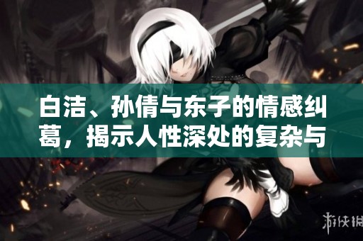 白洁、孙倩与东子的情感纠葛，揭示人性深处的复杂与脆弱