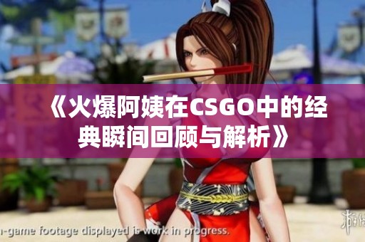 《火爆阿姨在CSGO中的经典瞬间回顾与解析》