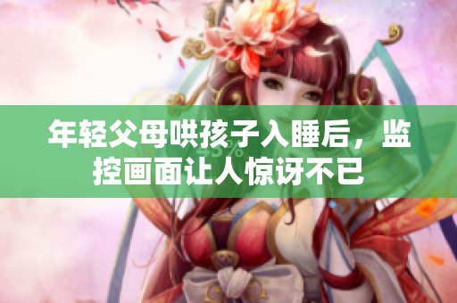年轻父母哄孩子入睡后，监控画面让人惊讶不已