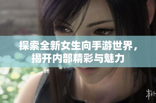 探索全新女生向手游世界，揭开内部精彩与魅力