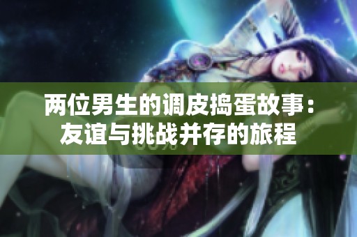 两位男生的调皮捣蛋故事：友谊与挑战并存的旅程