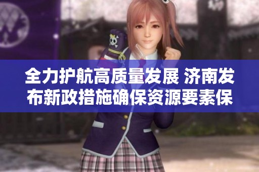 全力护航高质量发展 济南发布新政措施确保资源要素保障