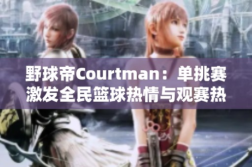 野球帝Courtman：单挑赛激发全民篮球热情与观赛热潮