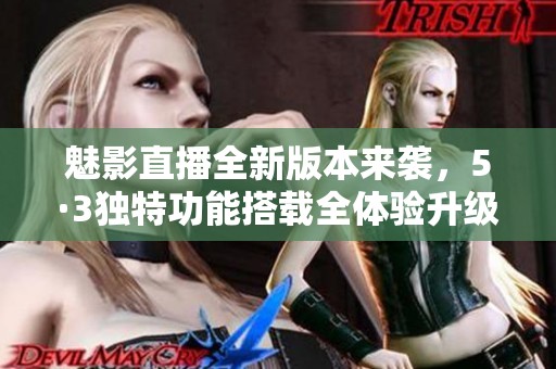 魅影直播全新版本来袭，5·3独特功能搭载全体验升级！