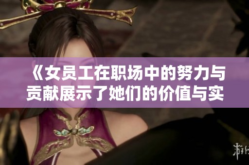 《女员工在职场中的努力与贡献展示了她们的价值与实力》