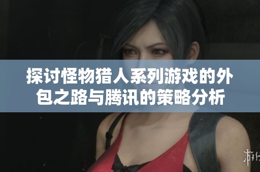 探讨怪物猎人系列游戏的外包之路与腾讯的策略分析