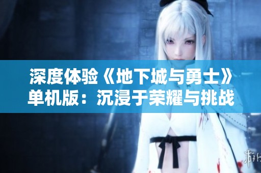 深度体验《地下城与勇士》单机版：沉浸于荣耀与挑战的完美结合