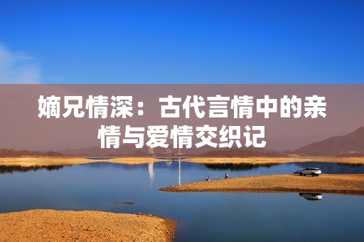 嫡兄情深：古代言情中的亲情与爱情交织记
