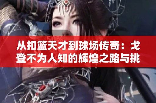 从扣篮天才到球场传奇：戈登不为人知的辉煌之路与挑战