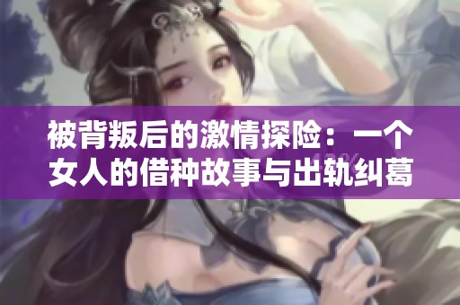 被背叛后的激情探险：一个女人的借种故事与出轨纠葛