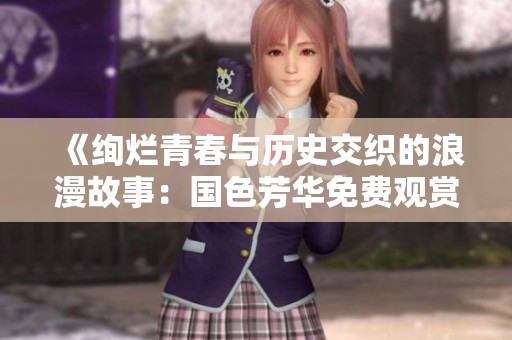 《绚烂青春与历史交织的浪漫故事：国色芳华免费观赏》