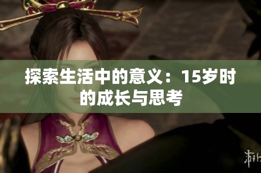 探索生活中的意义：15岁时的成长与思考