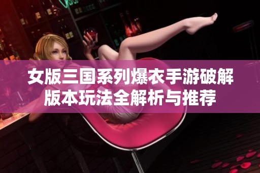 女版三国系列爆衣手游破解版本玩法全解析与推荐