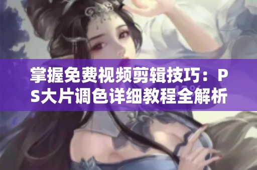 掌握免费视频剪辑技巧：PS大片调色详细教程全解析