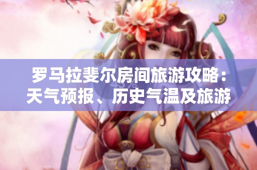 罗马拉斐尔房间旅游攻略：天气预报、历史气温及旅游指数全解析