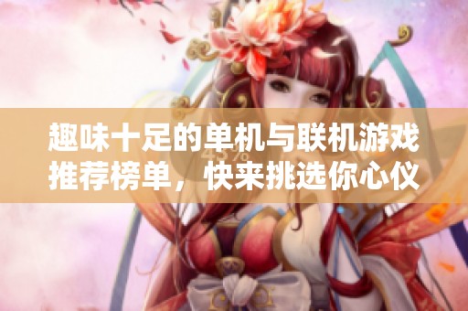 趣味十足的单机与联机游戏推荐榜单，快来挑选你心仪的手游！