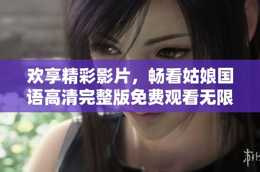 欢享精彩影片，畅看姑娘国语高清完整版免费观看无限乐趣