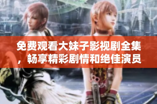 免费观看大妹子影视剧全集，畅享精彩剧情和绝佳演员表现