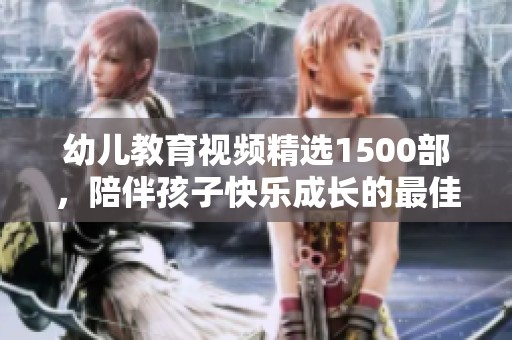 幼儿教育视频精选1500部，陪伴孩子快乐成长的最佳选择