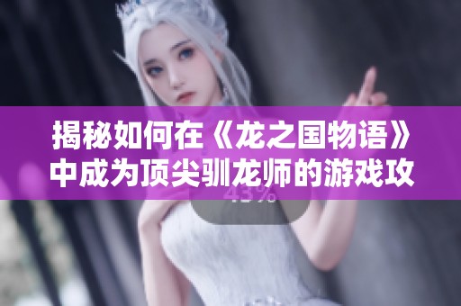 揭秘如何在《龙之国物语》中成为顶尖驯龙师的游戏攻略与技巧