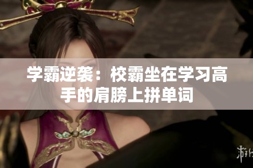 学霸逆袭：校霸坐在学习高手的肩膀上拼单词